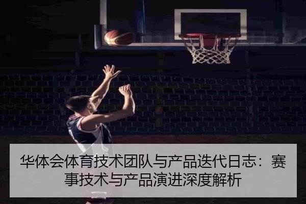 华体会体育技术团队与产品迭代日志：赛事技术与产品演进深度解析